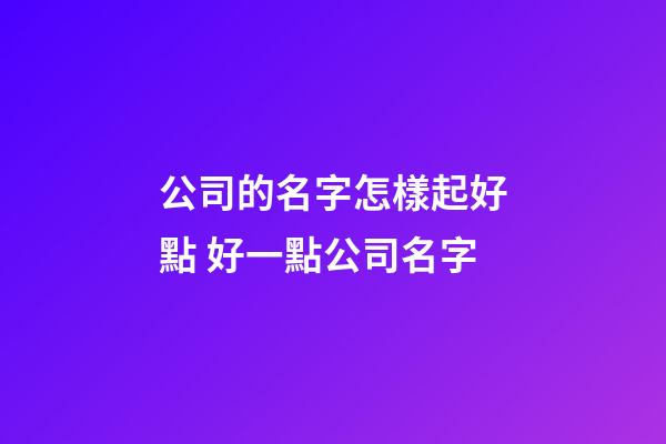 公司的名字怎樣起好點 好一點公司名字-第1張-公司起名-玄機派